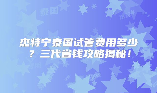 杰特宁泰国试管费用多少？三代省钱攻略揭秘！