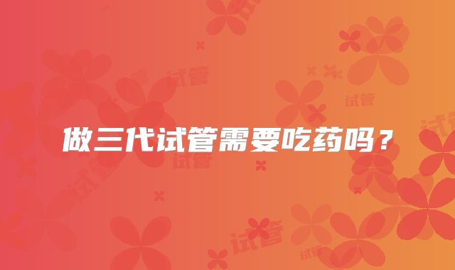 做三代试管需要吃药吗？