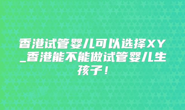 香港试管婴儿可以选择XY_香港能不能做试管婴儿生孩子！