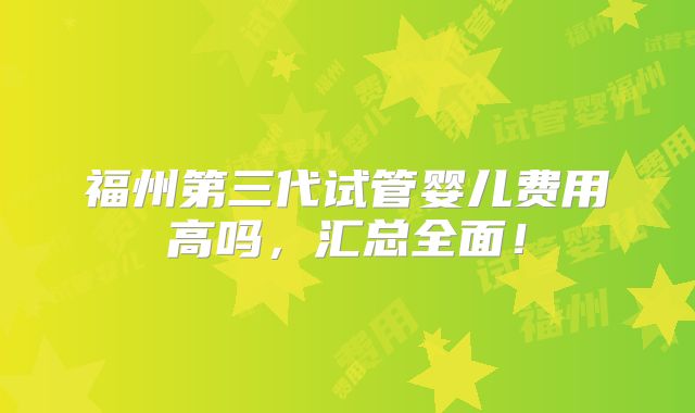 福州第三代试管婴儿费用高吗,汇总全面!