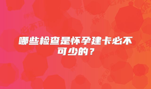 哪些检查是怀孕建卡必不可少的?