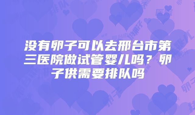 没有卵子可以去邢台市第三医院做试管婴儿吗？卵子供需要排队吗