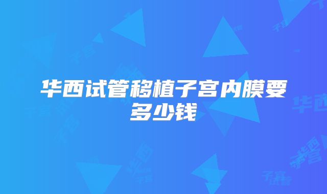华西试管移植子宫内膜要多少钱