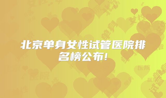 北京单身女性试管医院排名榜公布!