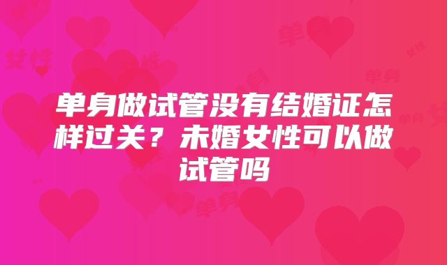 单身做试管没有结婚证怎样过关？未婚女性可以做试管吗
