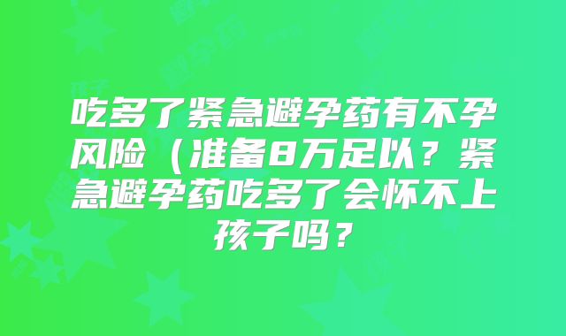 吃多了紧急避孕药有不孕风险(准备8万足以?紧急避孕药吃多了会怀不上孩子吗?
