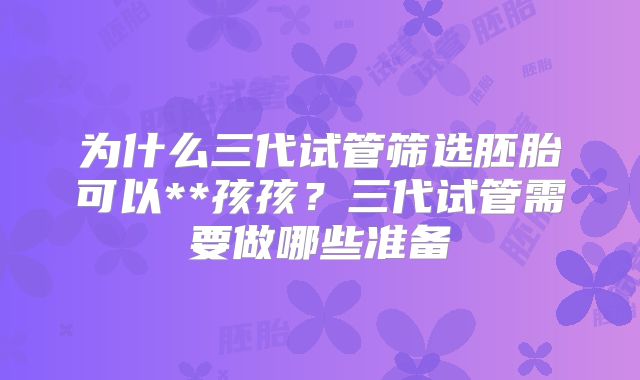 为什么三代试管筛选胚胎可以**孩孩?三代试管需要做哪些准备
