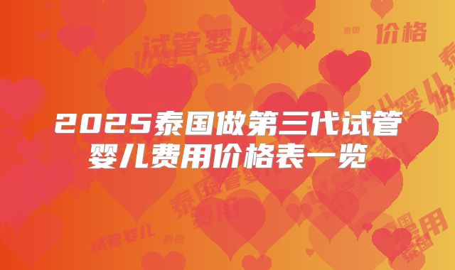 2025泰国做第三代试管婴儿费用价格表一览