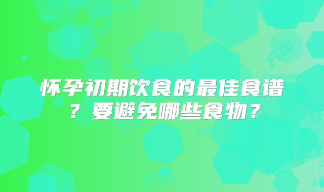 怀孕初期饮食的最佳食谱？要避免哪些食物？