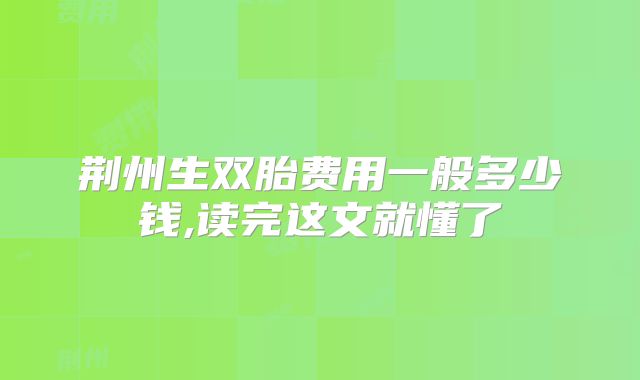 荆州生双胎费用一般多少钱,读完这文就懂了