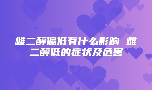 雌二醇偏低有什么影响 雌二醇低的症状及危害