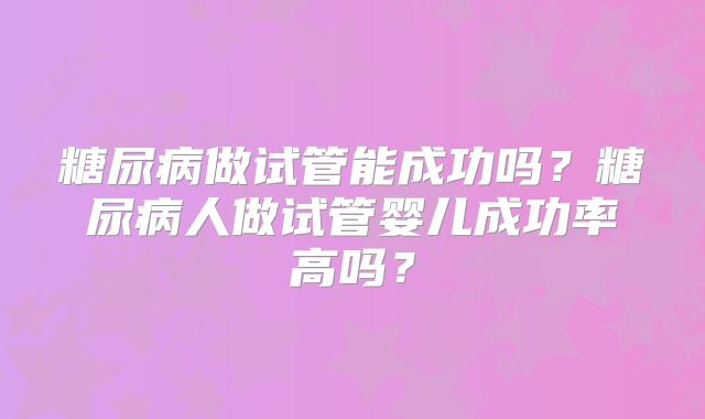 糖尿病做试管能成功吗？糖尿病人做试管婴儿成功率高吗？
