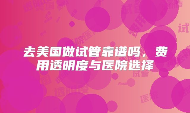 去美国做试管靠谱吗，费用透明度与医院选择