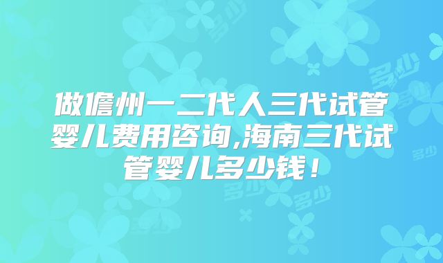 做儋州一二代人三代试管婴儿费用咨询,海南三代试管婴儿多少钱!