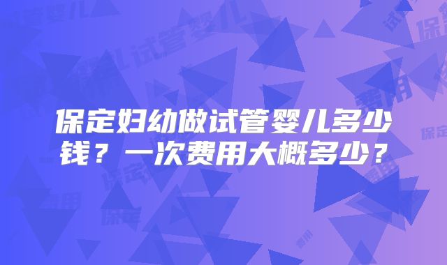 保定妇幼做试管婴儿多少钱?一次费用大概多少?