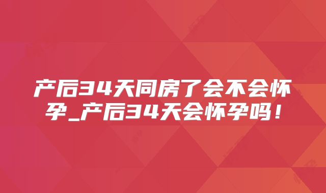 产后34天同房了会不会怀孕_产后34天会怀孕吗！