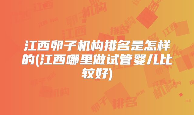 江西卵子机构排名是怎样的(江西哪里做试管婴儿比较好)