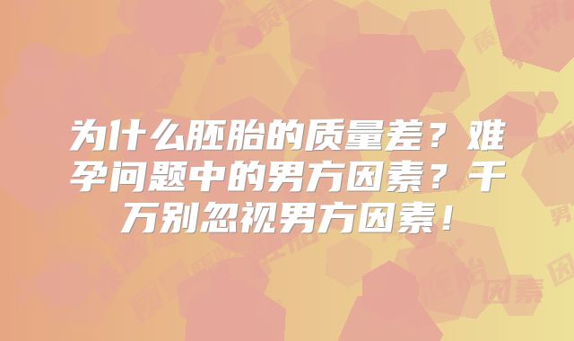 为什么胚胎的质量差？难孕问题中的男方因素？千万别忽视男方因素！