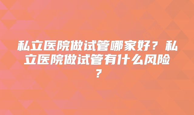 私立医院做试管哪家好？私立医院做试管有什么风险？