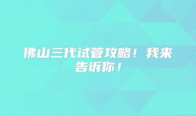 佛山三代试管攻略！我来告诉你！