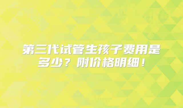 第三代试管生孩子费用是多少？附价格明细！