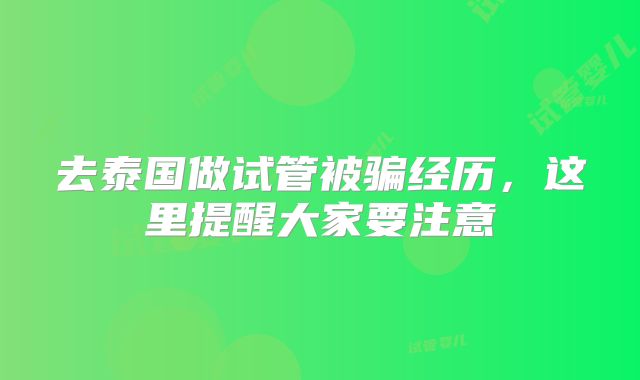 去泰国做试管被骗经历,这里提醒大家要注意