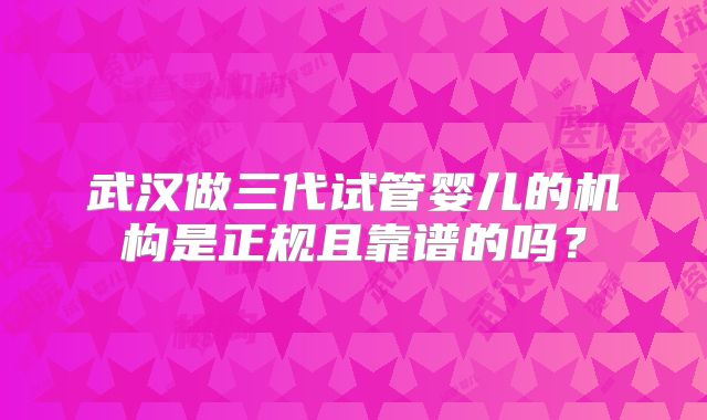 武汉做三代试管婴儿的机构是正规且靠谱的吗？