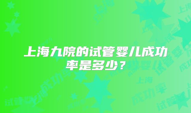 上海九院的试管婴儿成功率是多少？