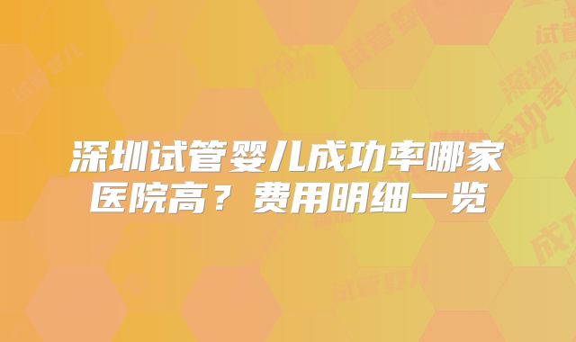 深圳试管婴儿成功率哪家医院高？费用明细一览