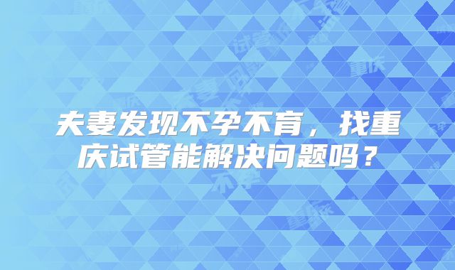 夫妻发现不孕不育，找重庆试管能解决问题吗？