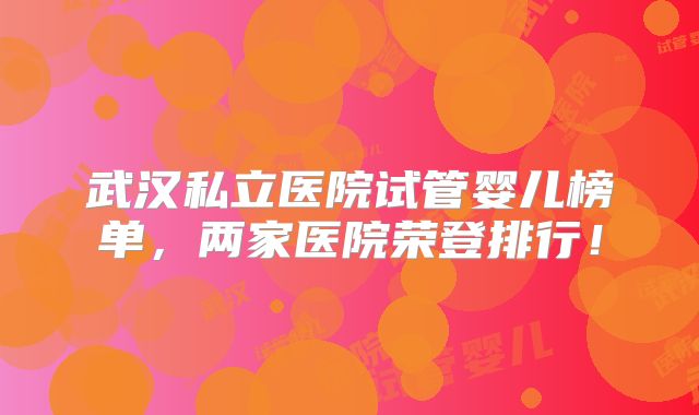 武汉私立医院试管婴儿榜单,两家医院荣登排行!