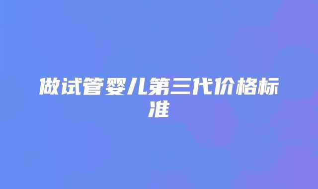 做试管婴儿第三代价格标准