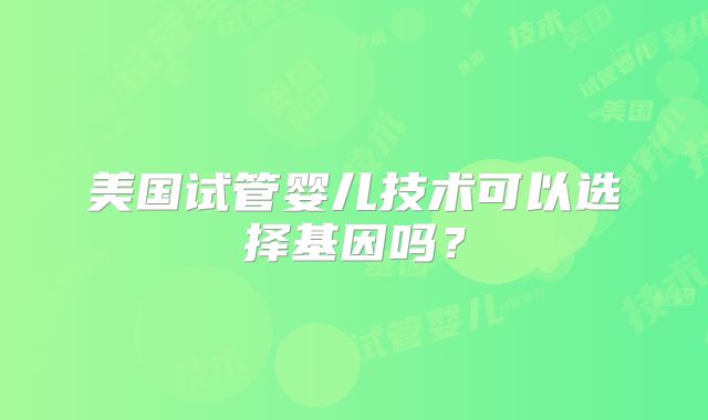 美国试管婴儿技术可以选择基因吗？