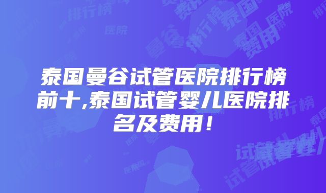 泰国曼谷试管医院排行榜前十,泰国试管婴儿医院排名及费用！