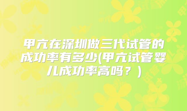 甲亢在深圳做三代试管的成功率有多少(甲亢试管婴儿成功率高吗?)