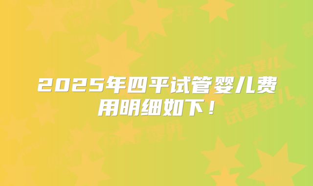 2025年四平试管婴儿费用明细如下!