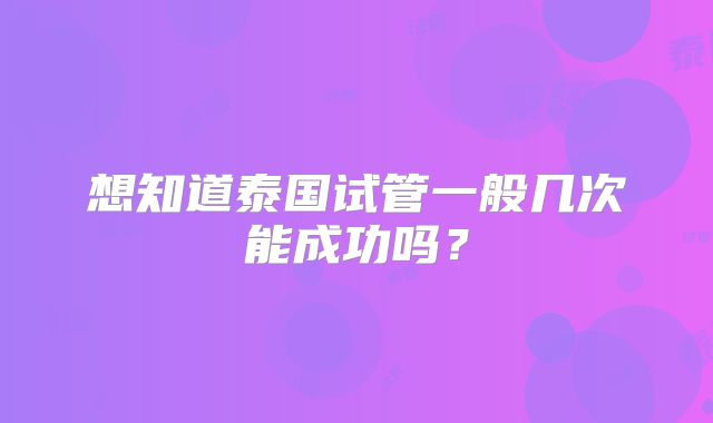 想知道泰国试管一般几次能成功吗?