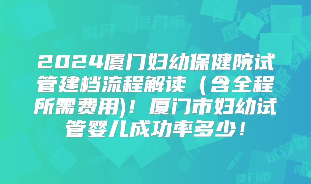2024厦门妇幼保健院试管建档流程解读(含全程所需费用)!厦门市妇幼试管婴儿成功率多少!
