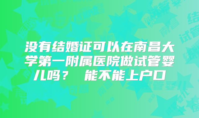 没有结婚证可以在南昌大学第一附属医院做试管婴儿吗？ 能不能上户口