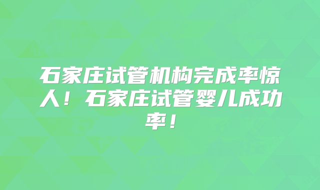 石家庄试管机构完成率惊人！石家庄试管婴儿成功率！