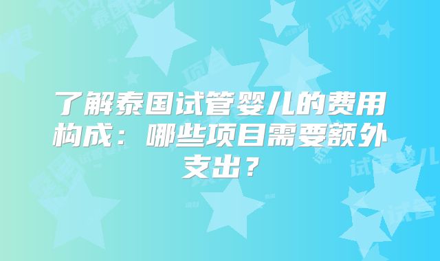 了解泰国试管婴儿的费用构成：哪些项目需要额外支出？