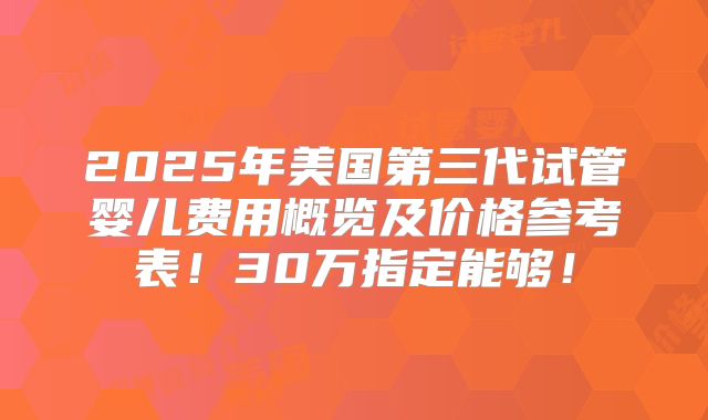 2025年美国第三代试管婴儿费用概览及价格参考表!30万指定能够!