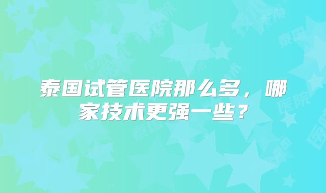 泰国试管医院那么多,哪家技术更强一些?