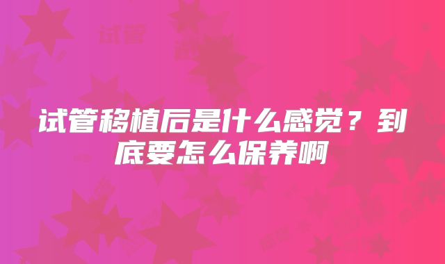 试管移植后是什么感觉？到底要怎么保养啊
