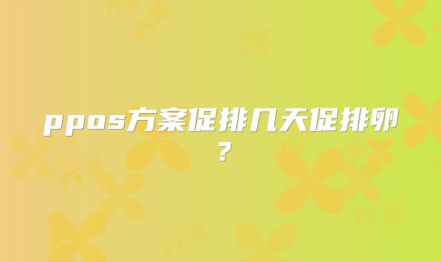 ppos方案促排几天促排卵?