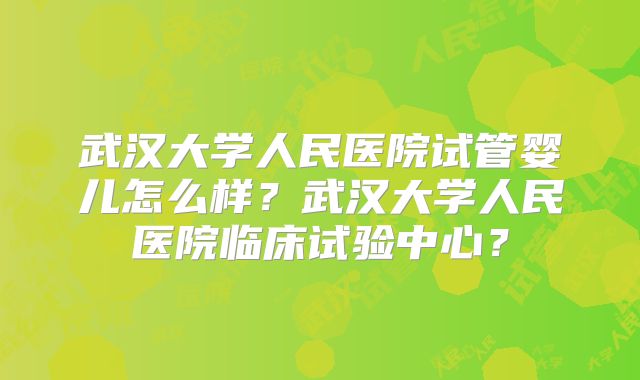 武汉大学人民医院试管婴儿怎么样？武汉大学人民医院临床试验中心？