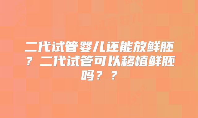 二代试管婴儿还能放鲜胚?二代试管可以移植鲜胚吗??