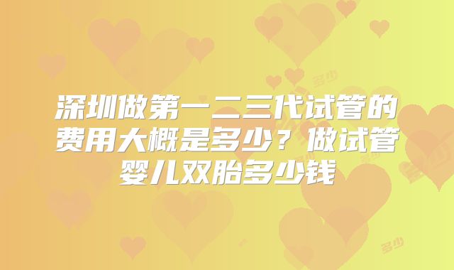 深圳做第一二三代试管的费用大概是多少?做试管婴儿双胎多少钱