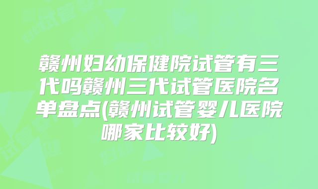 赣州妇幼保健院试管有三代吗赣州三代试管医院名单盘点(赣州试管婴儿医院哪家比较好)