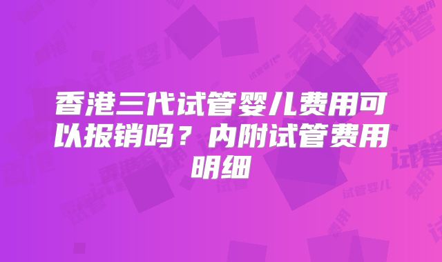 香港三代试管婴儿费用可以报销吗？内附试管费用明细